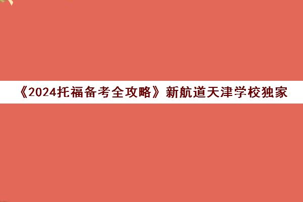 《2024托福备考全攻略》新航道天津学校独家发布！