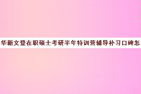 华新文登在职硕士考研半年特训营辅导补习口碑怎么样？