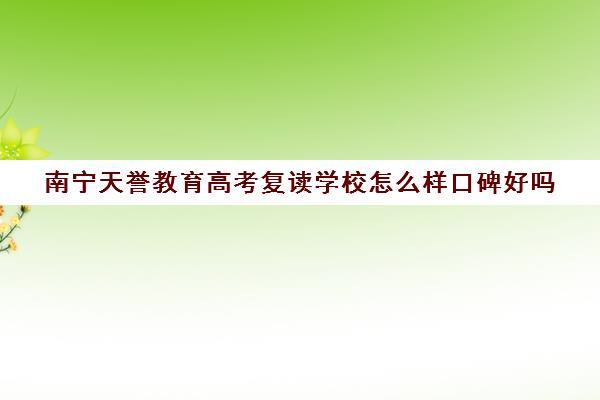 南宁天誉教育高考复读学校怎么样口碑好吗(天津最靠谱的高三复读学校)