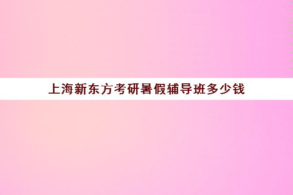 上海新东方考研暑假辅导班多少钱(新东方考研收费标准)