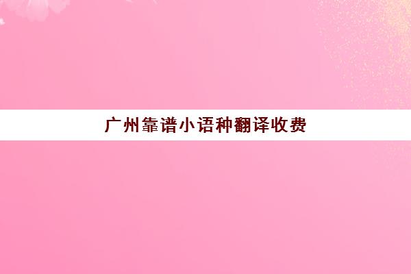 广州靠谱小语种翻译收费(广州信实翻译兼职多少钱每千字)