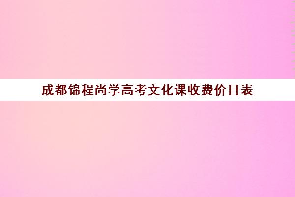 成都锦程尚学高考文化课收费价目表(成都艺考培训机构排名前十)