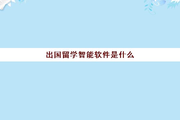 出国留学智能软件是什么(出国需要安装什么软件)