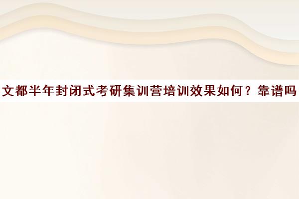 文都半年封闭式考研集训营培训效果如何？靠谱吗（封闭式训练营）