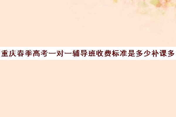 重庆春季高考一对一辅导班收费标准是多少补课多少钱一小时(为什么春季高考辅导学校费