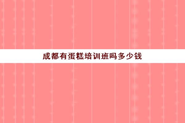 成都有蛋糕培训班吗多少钱(成都学蛋糕烘焙哪个学校好)