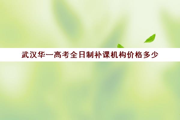 武汉华一高考全日制补课机构价格多少(武汉高三培训机构排名前十)