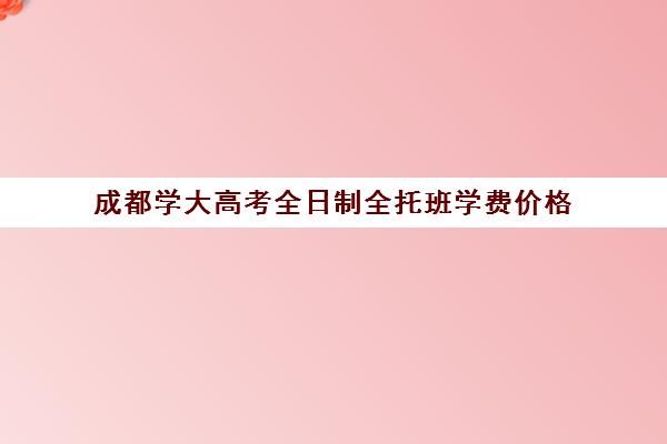 成都学大高考全日制全托班学费价格(成都高三全日制补课哪家机构好)