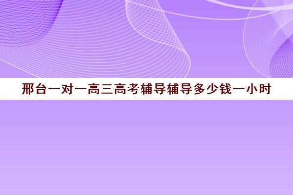 邢台一对一高三高考辅导辅导多少钱一小时(邢台全日制辅导班比较好)