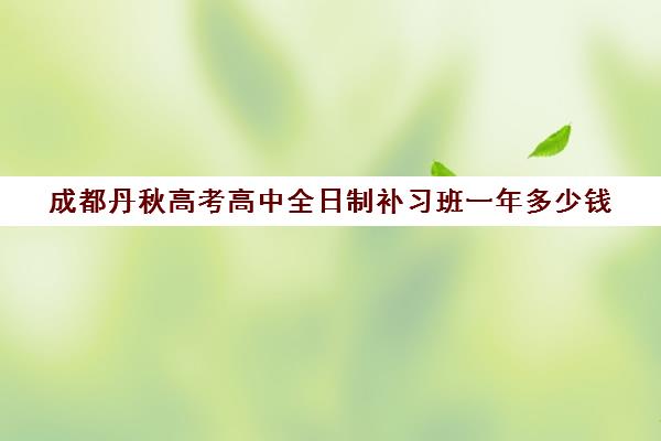 成都丹秋高考高中全日制补习班一年多少钱