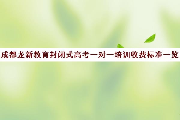 成都龙新教育封闭式高考一对一培训收费标准一览表(成都高三全日制培训机构排名)