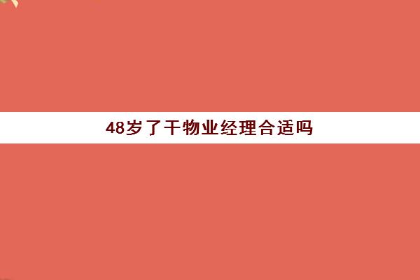 48岁了干物业经理合适吗(新手可以做物业经理吗)