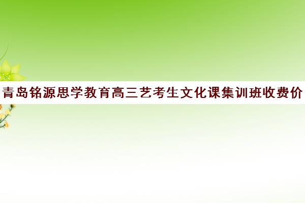 青岛铭源思学教育高三艺考生文化课集训班收费价格多少钱(青岛高中辅导班哪家好)