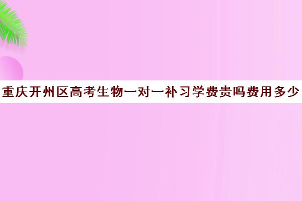 重庆开州区高考生物一对一补习学费贵吗费用多少钱