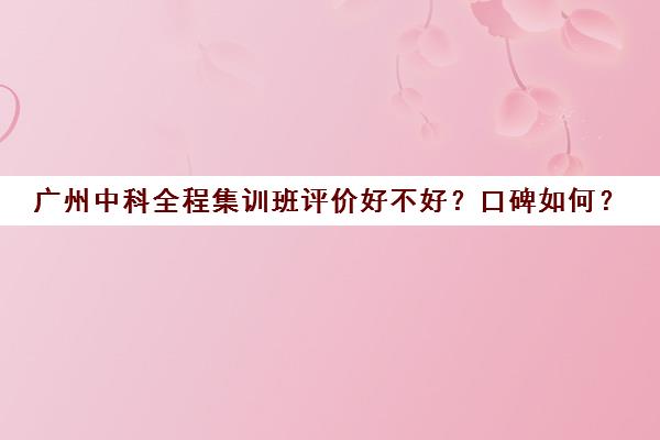 广州中科全程集训班评价好不好？口碑如何？(广州科誉培训效果好吗)