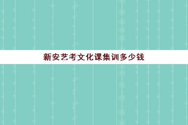 新安艺考文化课集训多少钱(高三艺考集训费用多少)