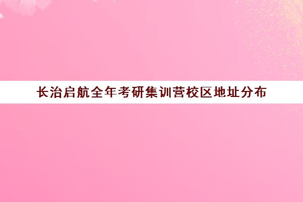 长治启航全年考研集训营校区地址分布（山西考研培训机构排名）