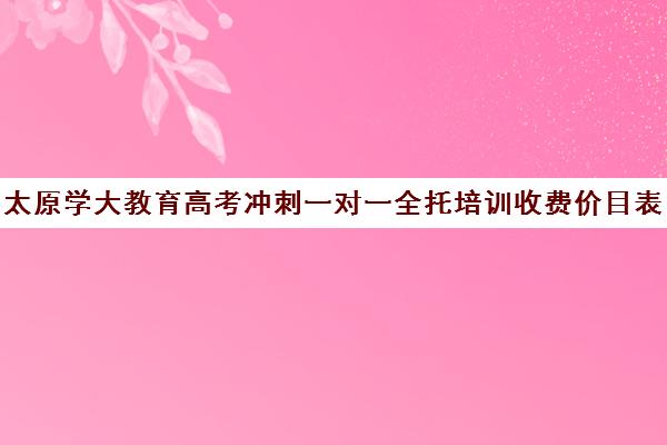 太原学大教育高考冲刺一对一全托培训收费价目表(太原高三培训机构排名)