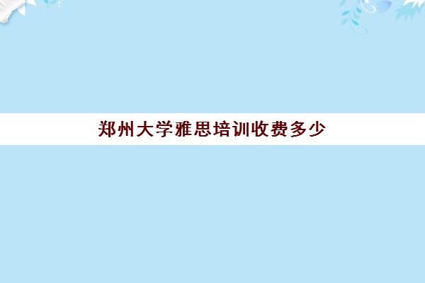 郑州大学雅思培训收费多少(郑州十大雅思培训机构排名)