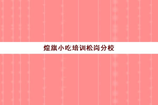 煌旗小吃培训松岗分校(东莞煌旗小吃培训)