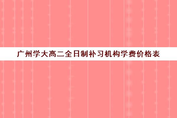 广州学大高二全日制补习机构学费价格表