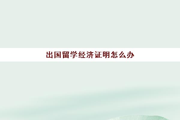 出国留学经济证明怎么办(出国留学需要资产证明吗)