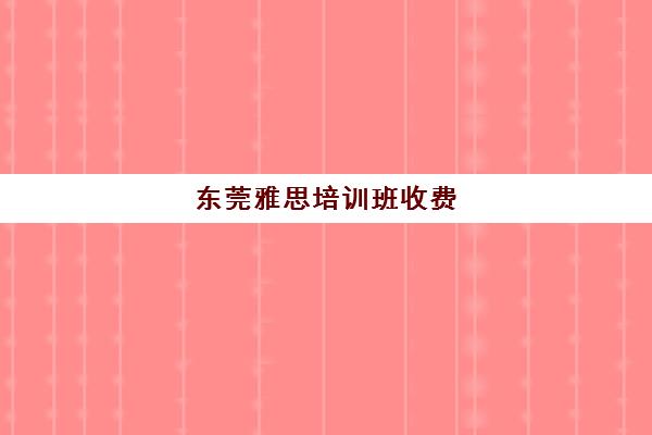 东莞雅思培训班收费(东莞雅思培训班费用一般是多少)