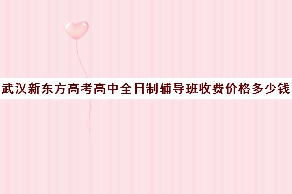 武汉新东方高考高中全日制辅导班收费价格多少钱(济南新东方高三冲刺班收费价格表)