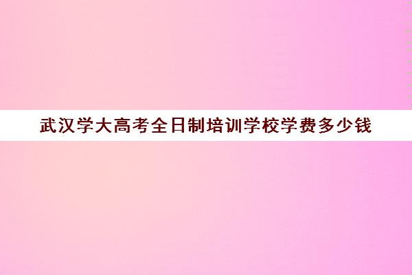 武汉学大高考全日制培训学校学费多少钱(蓝广州点培训学校学费)