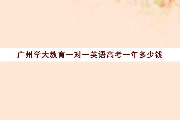 广州学大教育一对一英语高考一年多少钱(大连学大教育高考冲刺班怎么样)