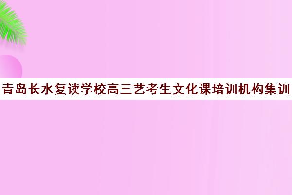 青岛长水复读学校高三艺考生文化课培训机构集训费用多少钱(山东高三复读学校哪里最好