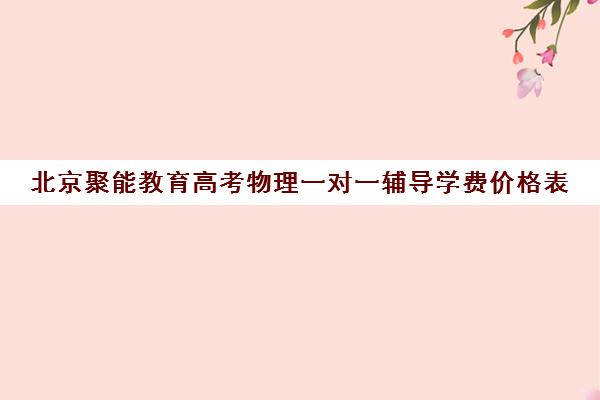 北京聚能教育高考物理一对一辅导学费价格表（高三物理辅导班哪里好）