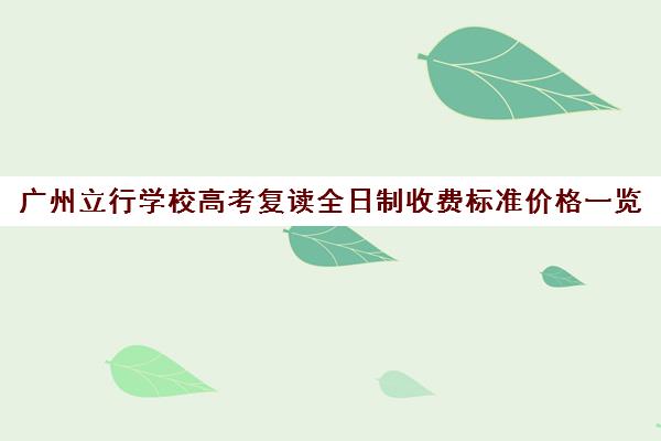 广州立行学校高考复读全日制收费标准价格一览(复读生是全日制吗)