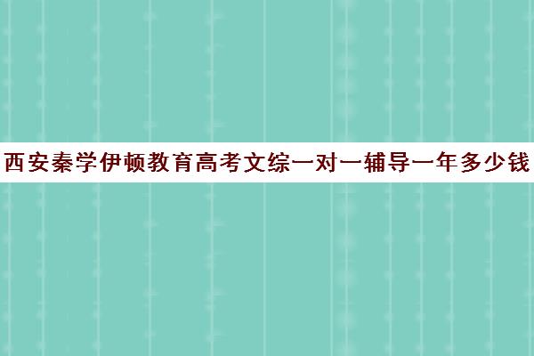 西安秦学伊顿教育高考文综一对一辅导一年多少钱(西安秦学伊顿哪个校区好)