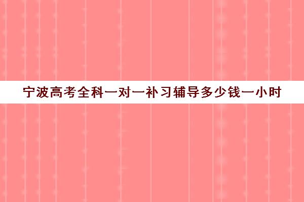 宁波高考全科一对一补习辅导多少钱一小时