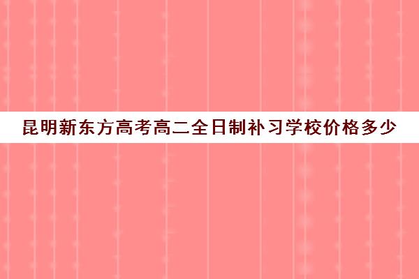 昆明新东方高考高二全日制补习学校价格多少