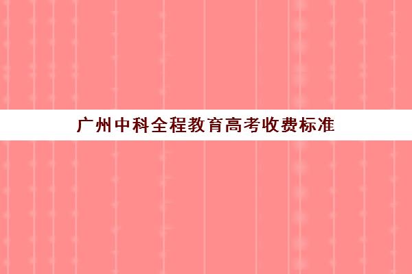 广州中科全程教育高考收费标准(广东民办本科学费)