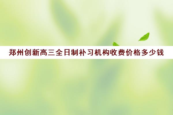 郑州创新高三全日制补习机构收费价格多少钱