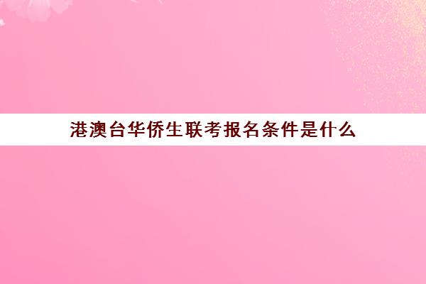 港澳台华侨生联考报名条件是什么(港澳台联考会取消吗)