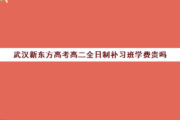 武汉新东方高考高二全日制补习班学费贵吗