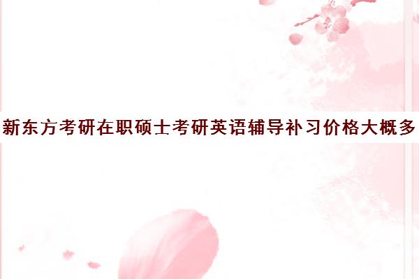 新东方考研在职硕士考研英语辅导补习价格大概多少钱