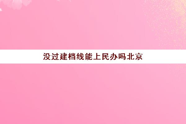 没过建档线能上民办吗北京(北京孕妇建档流程)