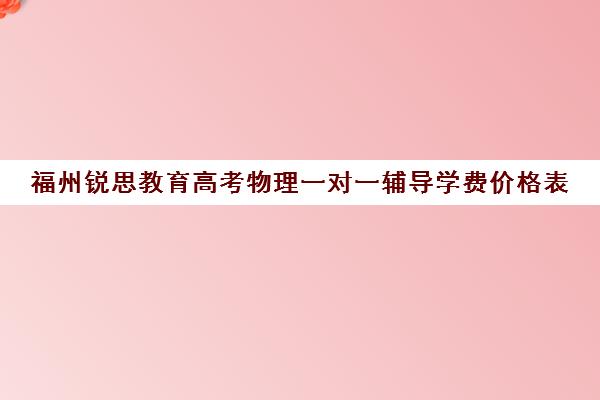 福州锐思教育高考物理一对一辅导学费价格表(厦门高三辅导机构排名)