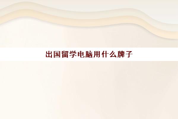 出国留学电脑用什么牌子(普通家庭出国留学去哪)