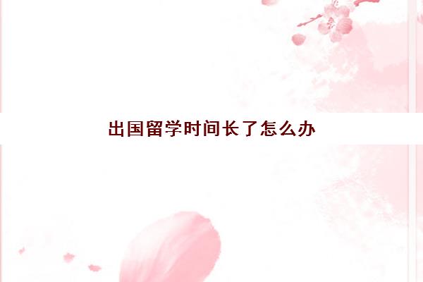 出国留学时间长了怎么办(出国留学一般几年回来)