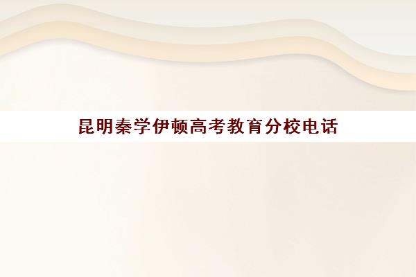 昆明秦学伊顿高考教育分校电话(昆明高考日语培训班)