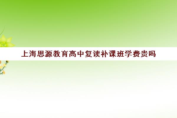 上海思源教育高中复读补课班学费贵吗（上海封闭式高考复读学校）