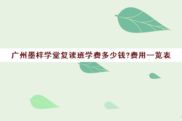 广州墨梓学堂复读班学费多少钱?费用一览表(毛坦厂复读班学费一年多少钱)