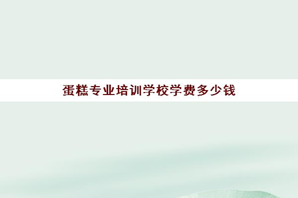 蛋糕专业培训学校学费多少钱(烘焙培训学校学费多少)