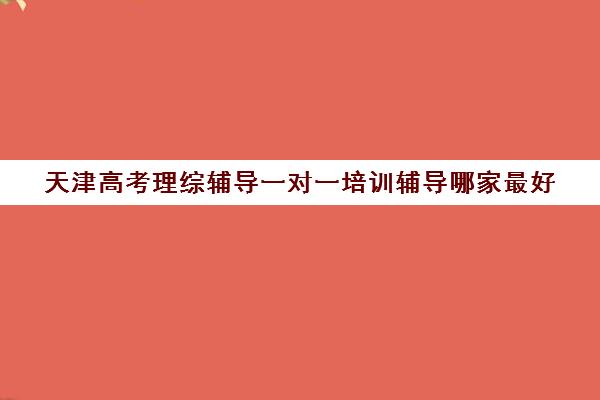 天津高考理综辅导一对一培训辅导哪家最好(一对一辅导收费)